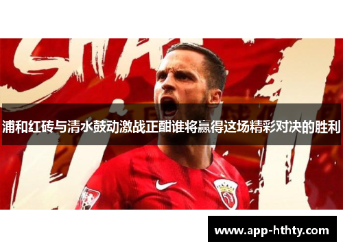 浦和红砖与清水鼓动激战正酣谁将赢得这场精彩对决的胜利