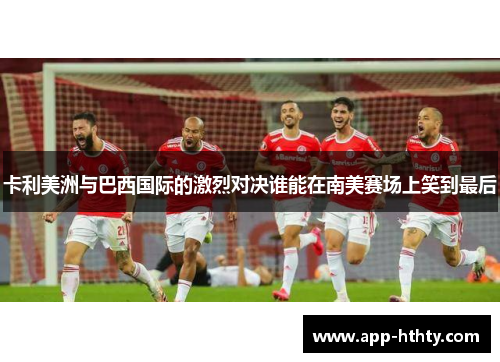 卡利美洲与巴西国际的激烈对决谁能在南美赛场上笑到最后